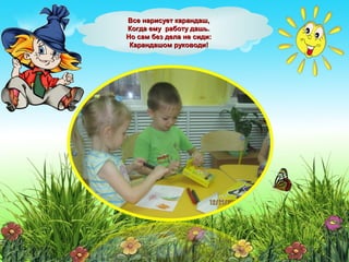 Все нарисует карандаш,Все нарисует карандаш,
Когда ему работу дашь.Когда ему работу дашь.
Но сам без дела не сиди:Но сам без дела не сиди:
Карандашом руководи!Карандашом руководи!
 