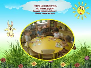 Играть мы любим очень:Играть мы любим очень:
Вы знаете друзья!Вы знаете друзья!
Без игр прожить ребенкуБез игр прожить ребенку
Никак, никак нельзя!Никак, никак нельзя!
 