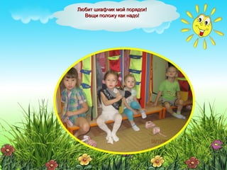 Любит шкафчик мой порядок!Любит шкафчик мой порядок!
Вещи положу как надо!Вещи положу как надо!
 