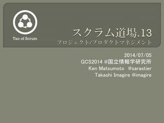 2014/07/05
GCS2014 @国立情報学研究所
Ken Matsumoto @sarastier
Takashi Imagire @imagire
Tao of Scrum
 