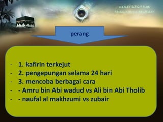 perang
- 1. kafirin terkejut
- 2. pengepungan selama 24 hari
- 3. mencoba berbagai cara
- - Amru bin Abi wadud vs Ali bin Abi Tholib
- - naufal al makhzumi vs zubair
 