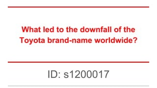 What led to the downfall of the
Toyota brand-name worldwide?
ID: s1200017
 