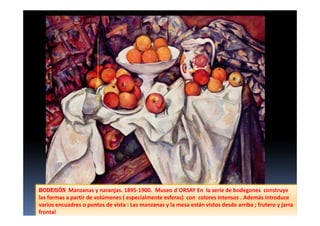 BODEGÓNBODEGÓNBODEGÓNBODEGÓN Manzanas y naranjas. 1895-1900. Museo d´ORSAY En la serie de bodegones construye
las formas a partir de volúmenes ( especialmente esferas) con colores intensos . Además introduce
varios encuadres o puntos de vista : Las manzanas y la mesa están vistos desde arriba ; frutero y jarra
frontal
 