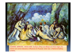 CEZANNE. BAÑISTAS . HACIA 1906 Aunque utiliza una dibujo con línea negra, los
rostros son como máscaras ( influencia en Picasso) Color vivo e National Gallery.
Londres.
 