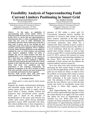 Feasibility Analysis of Superconducting Fault Current Limiters Positioning in Smart Grid
International Journal of Electrical and Electronics Engineering (IJEEE), ISSN (PRINT): 2231 – 5184, Volume-4, Issue-2, 2013
93
Feasibility Analysis of Superconducting Fault
Current Limiters Positioning in Smart Grid
Mr. PHANI KUMAR INDRAGANTI
M.Tech Student Scholar
Department of Electrical and Electronics Engineering,
Abdul Kalam Institute Of Technological Sciences,
Kothagudem, Khammam, A.P, India.
e-mail:phanikumarindraganti@gmail.com
Mrs. M.KIRAN JYOTHI
Assistant Professor& Guide
Department of Electrical & Electronics Engineering,
Abdul Kalam Institute Of Technological Sciences,
Kothagudem, Khammam, A.P, India.
e-mail:kiranjyothim@gmail.com
Abstract- In this paper, an application of
superconducting fault current limiter (SFCL) is
proposed to limit the fault current that occurs in power
system, SFCL is a device that uses superconductors to
instantaneously limit or reduce unanticipated electrical
surges that may occur on utility distribution and
transmission networks. When a fault occurs in the line, a
large surge of power can be sent through the grid
resulting in a fault. These faults can result in damage to
expensive grid-connected equipment. SFCL's eliminate
or greatly reduce the financial burden on the utilities by
reducing the wear on circuit breakers and protecting
other expensive equipment. Utilities can reduce or
eliminate the cost of circuit breakers and fuses by
installing SFCL. As for a dispersed energy resource, 10
MVA wind farm was considered for the simulation.
Three phase faults have been simulated at different
locations in smart grid and the effect of the SFCL and its
location on the wind farm fault current was evaluated.
Three wind farms were considered and their
performance is also evaluated. Consequently, the
optimum arrangement of the SFCL location in Smart
Grid with renewable resources has been proposed and
its remarkable performance has been suggested.
Keywords- Fault current, micro grid, smart grid,
superconducting fault current limiter, wind farm.
I. INTRODUCTION
Smart grid is a term used for future power
grid which
integrates the modern communication technology
and renewable energy resources for the 21 st
century power grid in order to supply electric
power which is cleaner, reliable, resilient and
responsive than conventional power systems.
Smart grid is based on the principle of
decentralization of the power grid network into
smaller grids (micro grids) having distributed
generation sources (DO) connected with them,
One critical problem due to these integrations is
excessive increase in fault current due to the
presence of DO within a micro grid [1],
Conventional protection devices installed for
protection of excessive fault current in electric
power systems, especially at the high voltage
substation level, are the circuit breakers tripped by
over-current protection relay which has a
response-time delay resulting in power system to
pass initial peaks of fault current [2]. But, SFCL is
a novel technology which has the capability to
quench fault currents instantly as soon as fault
current exceeds SFCL's current limiting threshold
level [3]. SFCL achieves this function by losing
its superconductivity and generating impedance in
the circuit. SFCL does not only suppress the
amplitudes of fault currents but also enhance the
transient stability of power system [4].
Up to now, there were some research activities
discussing the fault current issues of smart grid
[5], [6]. But the applicability of SFCLs into micro
grids was not found yet. Hence, in order to solve
the problem of increasing fault current in power
systems having multiple micro grids by using
SFCL technology is the main concern of this
work. The utilization of SFCL in power system
provide the most effective way to limit the fault
current and results in considerable saving from
not having to utilize high capacity circuit
breakers.
With Superconducting fault current limiters
(SFCLs) utilize superconducting materials to limit
the current directly or to supply a DC bias current
that affects the level of magnetization of a
saturable iron core. While many FCL design
concepts are being evaluated for commercial use,
improvements in superconducting materials over
the last 20 years have driven the technology to the
forefront [4]. Case in point, the discovery of high-
 