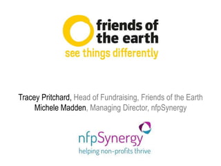 Tracey Pritchard, Head of Fundraising, Friends of the Earth
Michele Madden, Managing Director, nfpSynergy
 