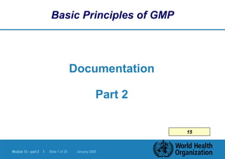 Module 12 – part 2 | Slide 1 of 35 January 2006
Basic Principles of GMP
Documentation
Part 2
15
 