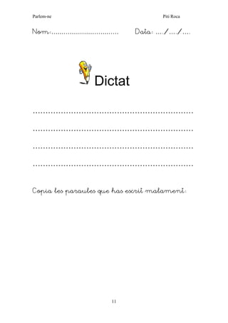Parlem-ne Piti Roca 
11 
Nom:…………………………… Data: …./…./…. 
Dictat 
……………………………………………………… 
……………………………………………………… 
……………………………………………………… 
……………………………………………………… 
Copia les paraules que has escrit malament: 
 