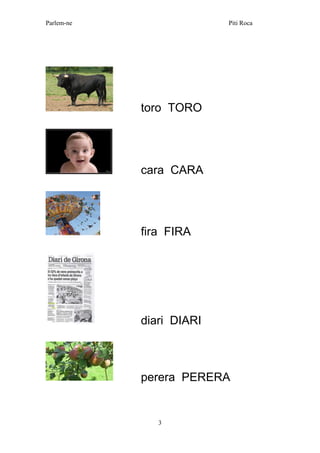 Parlem-ne Piti Roca 
3 
toro TORO 
cara CARA 
fira FIRA 
diari DIARI 
perera PERERA 
 