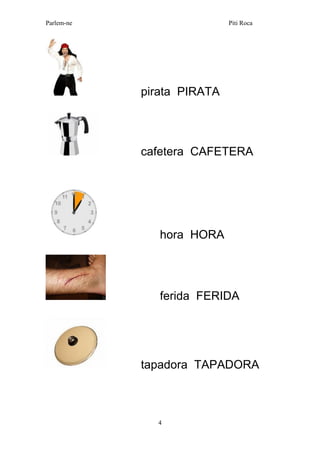 Parlem-ne Piti Roca 
4 
pirata PIRATA 
cafetera CAFETERA 
hora HORA 
ferida FERIDA 
tapadora TAPADORA 
 