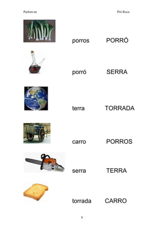 Parlem-ne Piti Roca 
8 
porros PORRÓ 
porró SERRA 
terra TORRADA 
carro PORROS 
serra TERRA 
torrada CARRO  