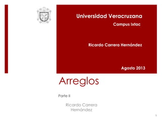 1
Ricardo Carrera
Hernández
Arreglos
Parte II
Universidad Veracruzana
Ricardo Carrera Hernández
Agosto 2013
Campus Ixtac
 