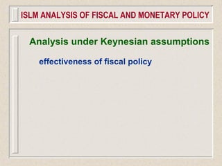 Analysis under Keynesian assumptions
effectiveness of fiscal policy
ISLM ANALYSIS OF FISCAL AND MONETARY POLICY
 