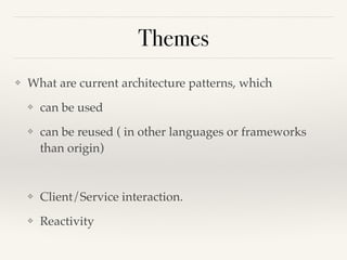 Themes 
❖ What are current architecture patterns, which ! 
❖ can be used! 
❖ can be reused ( in other languages or frameworks 
than origin)! 
! 
❖ Client/Service interaction. ! 
❖ Reactivity 
 