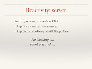 Reactivity: server 
Reactivity on server - more about C10K ! 
• http://www.reactivemanifesto.org/! 
• http://en.wikipedia.org/wiki/C10k_problem 
No blocking ….! 
event oriented … 
 