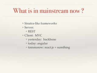 What is in mainstream now ? 
❖ Sinatra-like frameworks! 
❖ Server:! 
❖ REST ! 
❖ Client: MVC! 
❖ yesterday: backbone! 
❖ today: angular! 
❖ tommorow: react.js + sumthing 
 