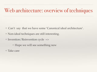 Web architecture: overview of techniques 
❖ Can’t say that we have some ‘Canonical ideal architecture’.! 
❖ Non-ideal techniques are still interesting.! 
❖ Invention/Reinvention cycle => ! 
❖ Hope we will see something new! 
❖ Take care 
 