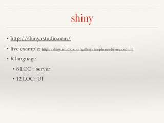 shiny 
• http://shiny.rstudio.com/! 
• live example: http://shiny.rstudio.com/gallery/telephones-by-region.html! 
• R language! 
• 8 LOC : server! 
• 12 LOC: UI 
 