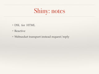 Shiny: notes 
❖ DSL for HTML! 
❖ Reactive! 
❖ Websocket transport instead request/reply 
 