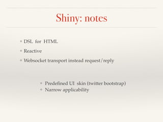 Shiny: notes 
❖ DSL for HTML! 
❖ Reactive! 
❖ Websocket transport instead request/reply 
❖ Predefined UI skin (twitter bootstrap)! 
❖ Narrow applicability 
 
