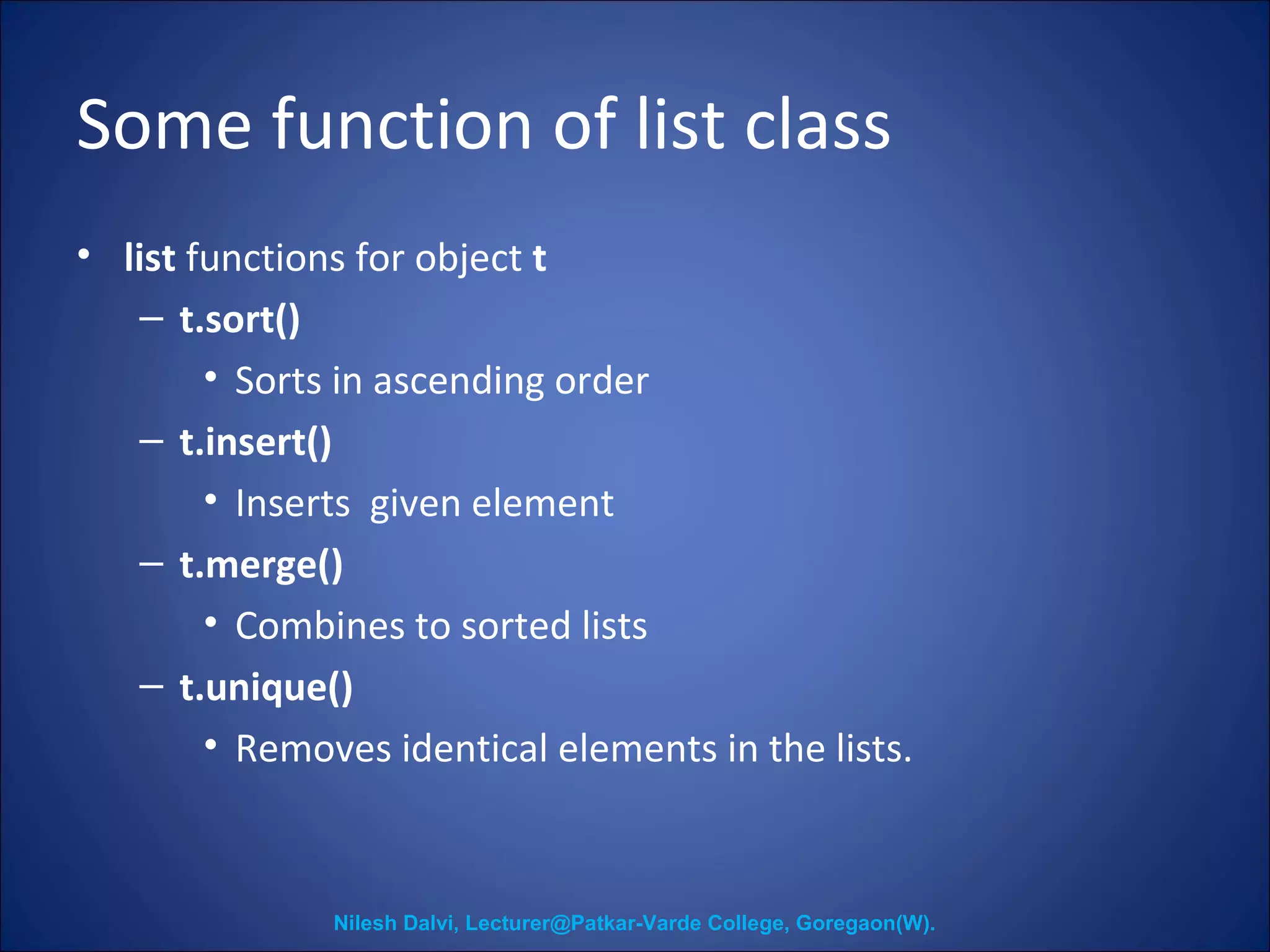 Some function of list class 
• list functions for object t 
– t.sort() 
• Sorts in ascending order 
– t.insert() 
• Inserts given element 
– t.merge() 
• Combines to sorted lists 
– t.unique() 
• Removes identical elements in the lists. 
Nilesh Dalvi, Lecturer@Patkar-Varde College, Goregaon(W). 
 