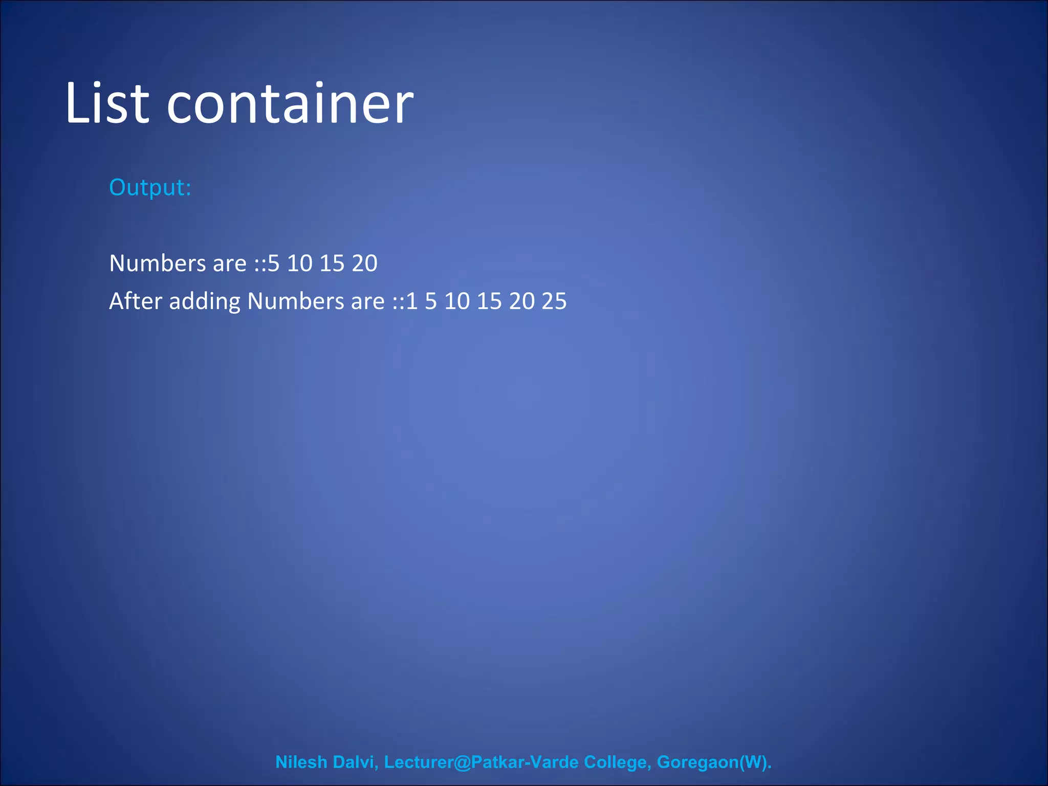 List container 
Output: 
Numbers are ::5 10 15 20 
After adding Numbers are ::1 5 10 15 20 25 
Nilesh Dalvi, Lecturer@Patkar-Varde College, Goregaon(W). 
 
