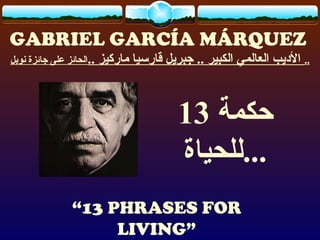 GABRIEL GARCÍA MÁRQUEZ 
.. الدييب العالمي الكبير .. جبريل قارسيا ماركيز ..الحائز على جائزة نوبل 
حكمة 13 
...للحياة 
“13 PHRASES FOR 
LIVING” 
 