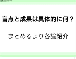 発表方法について 
　 
盲点と成果は具体的に何？ 
まとめるより各論紹介 
　　 
12 
 