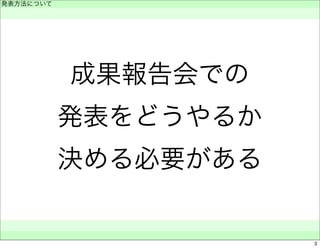 成果報告会での 
発表をどうやるか 
決める必要がある 
発表方法について 
　 
　　 
3 
 