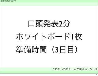 発表方法について 
　 
口頭発表2分 
ホワイトボード1枚 
準備時間（3日目） 
これがうちのチームが使えるリソース 
　 
4 
 