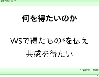 何を得たいのか 
WSで得たもの*を伝え 
共感を得たい 
発表方法について 
　 
* 気付き＋感動 
　 
9 
 