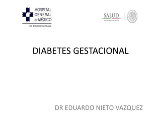 DIABETES GESTACIONAL 
DR EDUARDO NIETO VAZQUEZ 
 