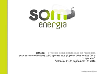 www.somenergia.coop 
Jornada – Criterios de Sostenibilidad en Proyectos 
¿Qué es la sostenibilidad y cómo aplicarla a los proyectos desarrollados por la cooperativa? 
Valencia, 21 de septiembre de 2014  