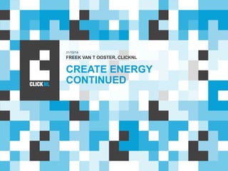 31/10/14 
FREEK VAN T OOSTER, CLICKNL 
CREATE ENERGY 
CONTINUED 
 