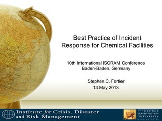 Best Practice of Incident
Response for Chemical Facilities
10th International ISCRAM Conference
Baden-Baden, Germany
Stephen C. Fortier
13 May 2013
 