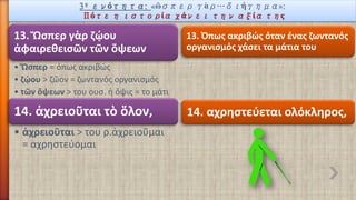 3ηενότητα: «ὣσπεργὰρ…διήγημα»: Πότε η ιστορία χάνει την αξία της 
13. Ὥσπεργὰρζῴουἀφαιρεθεισῶντῶνὄψεων 
•Ὥσπερ= όπως ακριβώς 
•ζῴου> ζῶον = ζωντανός οργανισμός 
•τῶνὄψεων> του ουσ. ἡ ὄψις = το μάτι 
13. Όπως ακριβώς όταν ένας ζωντανός οργανισμός χάσει τα μάτια του 
14. ἀχρειοῦταιτὸὅλον, 
•ἀχρειοῦται> του ρ.ἀχρειοῦμαι = αχρηστεύομαι 
14. αχρηστεύεταιολόκληρος,  