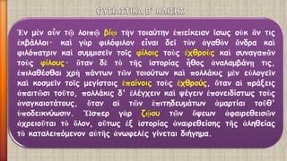 Ἐνμὲνοὖντῷλοιπῷβίῳτὴντοιαύτηνἐπιείκειανἴσωςοὐκἄντιςἐκβάλλοι·καὶγὰρφιλόφιλονεἶναιδεῖτὸνἀγαθὸνἄνδρακαὶφιλόπατρινκαὶσυμμισεῖντοῖςφίλοιςτοὺςἐχθροὺςκαὶσυναγαπᾶντοὺςφίλους·ὅτανδὲτὸτῆςἱστορίαςἦθοςἀναλαμβάνῃτις, ἐπιλαθέσθαιχρὴπάντωντῶντοιούτωνκαὶπολλάκιςμὲνεὐλογεῖνκαὶκοσμεῖντοῖςμεγίστοιςἐπαίνοιςτοὺςἐχθρούς,ὅταναἱπράξειςἀπαιτῶσιτοῦτο,πολλάκιςδ'ἐλέγχεινκαὶψέγεινἐπονειδίστωςτοὺςἀναγκαιοτάτους,ὅταναἱτῶνἐπιτηδευμάτωνἁμαρτίαιτοῦθ' ὑποδεικνύωσιν.Ὥσπεργὰρζῴουτῶνὄψεωνἀφαιρεθεισῶνἀχρειοῦταιτὸὅλον,οὕτωςἐξἱστορίαςἀναιρεθείσηςτῆςἀληθείαςτὸκαταλειπόμενοναὐτῆςἀνωφελὲςγίνεταιδιήγημα.  