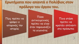 Πώς πρέπει να γράφει ο ιστορικός την ιστορία; 
Πόσο αντικειμενικός πρέπει να είναι όταν παρουσιάζει τα γεγονότα; 
Ποια στάση πρέπει να κρατάει απέναντι στα πρόσωπα;  