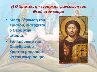 γ) Ο Χριστός, η «ένσαρκη» φανέρωση του
Θεού στον κόσμο
• Με τη Σάρκωση του
Χριστού, εισέρχεται
ο Θεός στην
ιστορία.
• Στο πρόσωπο του
Θεανθρώπου
Χριστού μπορούμε
να τον γνωρίσουμε.
 
