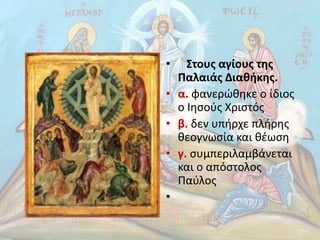 • Στους αγίους της
Παλαιάς ∆ιαθήκης.
• α. φανερώθηκε ο ίδιος
ο Ιησούς Χριστός
• β. δεν υπήρχε πλήρης
θεογνωσία και θέωση
• γ. συµπεριλαµβάνεται
και ο απόστολος
Παύλος
•
 