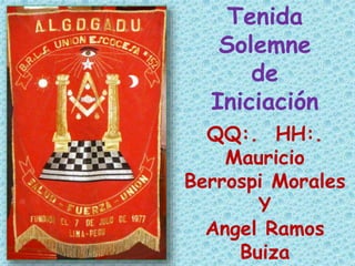 Tenida 
Solemne 
de 
Iniciación 
QQ:. HH:. 
Mauricio 
Berrospi Morales 
Y 
Angel Ramos 
Buiza 
 