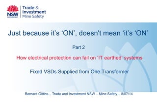 Just because it’s ‘ON’, doesn't mean ‘it’s ‘ON’ Part 2 
How electrical protection can fail on ‘IT earthed’ systems 
Bernard Gittins – Trade and Investment NSW – Mine Safety – 8/07/14  