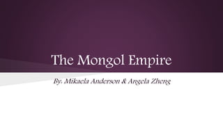 The Mongol Empire 
By: Mikaela Anderson & Angela Zheng 
 