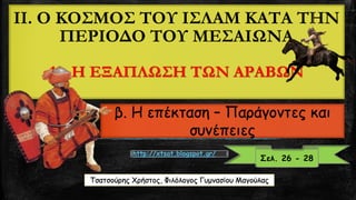 II. Ο ΚΟΣΜΟΣ ΤΟΥ ΙΣΛΑΜ ΚΑΤΑ ΤΗΝ ΠΕΡΙΟΔΟ ΤΟΥ ΜΕΣΑΙΩΝΑ1.Η ΕΞΑΠΛΩΣΗ ΤΩΝ ΑΡΑΒΩΝβ. Η επέκταση –Παράγοντες και συνέπειες 
Σελ. 26 -28 
http://xtsat.blogspot.gr/ ΤσατσούρηςΧρήστος, Φιλόλογος Γυμνασίου Μαγούλας  