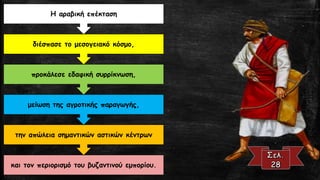 και τον περιορισμό του βυζαντινού εμπορίου. 
την απώλεια σημαντικών αστικών κέντρων 
μείωση της αγροτικής παραγωγής, 
προκάλεσε εδαφική συρρίκνωση, 
διέσπασε το μεσογειακό κόσμο, 
Η αραβική επέκταση  