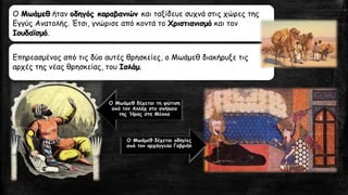 Ο Μωάμεθήταν οδηγός καραβανιών και ταξίδευε συχνά στις χώρες της Εγγύς Ανατολής. Έτσι, γνώρισε από κοντά το Χριστιανισμόκαι τον Ιουδαϊσμό. 
Επηρεασμένος από τις δύο αυτές θρησκείες, ο Μωάμεθ διακήρυξε τις αρχές της νέας θρησκείας, του Ισλάμ. 
Ο Μωάμεθ δέχεται τη φώτιση από τον Αλλάχ στο σπήλαιο της Ήρας στη ΜέκκαΟ Μωάμεθ δέχεται οδηγίες από τον αρχάγγελο Γαβριήλ  