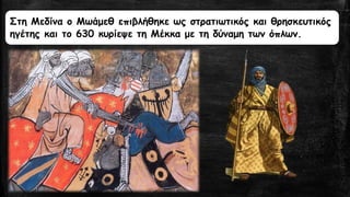 Στη Μεδίναο Μωάμεθ επιβλήθηκε ως στρατιωτικός και θρησκευτικός ηγέτης και το 630 κυρίεψε τη Μέκκα με τη δύναμη των όπλων.  