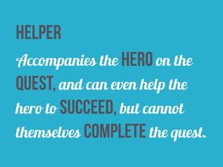 helper 
Accompanies the hero on the 
quest, and can even help the 
hero to succeed, but cannot 
themselves complete the quest. 
 