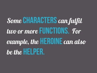 Some characters can fulfil 
two or more functions. For 
example, the heroine can also 
be the helper. 
 