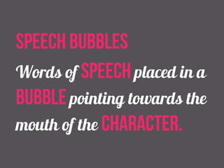 speech bubbles 
Words of speech placed in a 
bubble pointing towards the 
mouth of the character. 
 